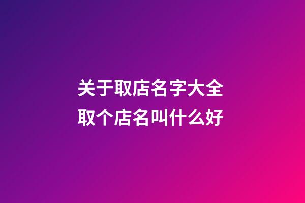 关于取店名字大全 取个店名叫什么好-第1张-店铺起名-玄机派